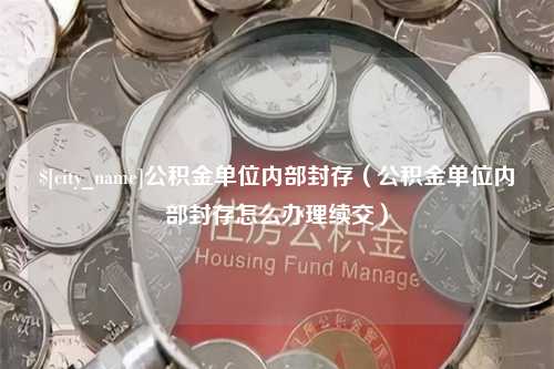 河池公积金单位内部封存（公积金单位内部封存怎么办理续交）