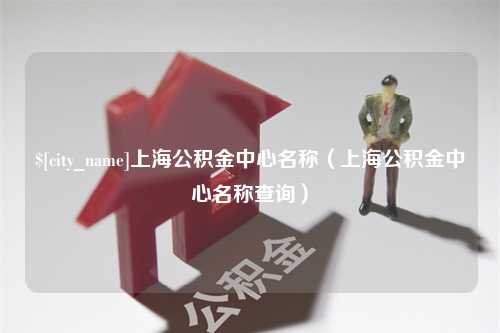 河池上海公积金中心名称（上海公积金中心名称查询）