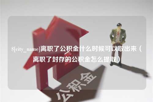 河池离职了公积金什么时候可以取出来（离职了封存的公积金怎么提取）