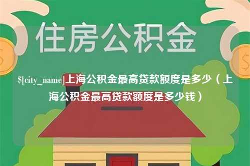 河池上海公积金最高贷款额度是多少（上海公积金最高贷款额度是多少钱）